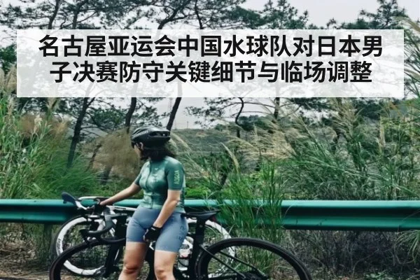 名古屋亚运会中国水球队对日本男子决赛防守关键细节与临场调整